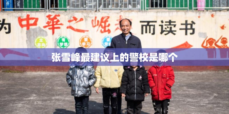 张雪峰最建议上的警校是哪个