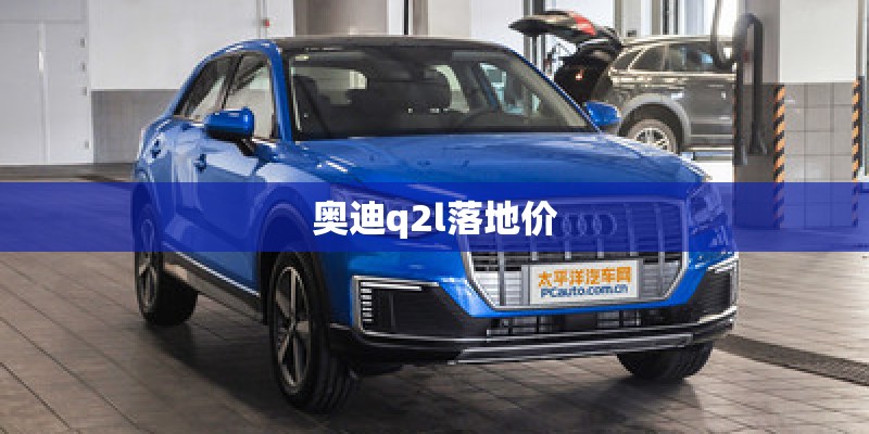 奥迪q2l落地价 奥迪q2l落地价