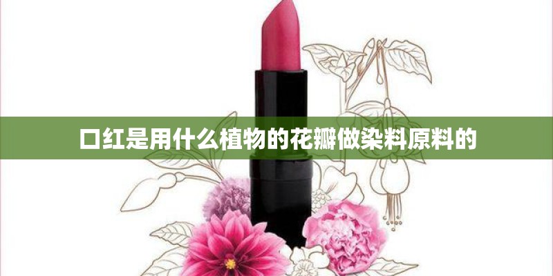 口红是用什么植物的花瓣做染料原料的 口红是用什么植物的花瓣做染料原料的