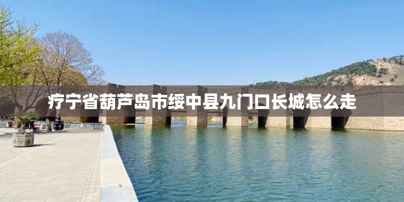 疗宁省葫芦岛市绥中县九门口长城怎么走